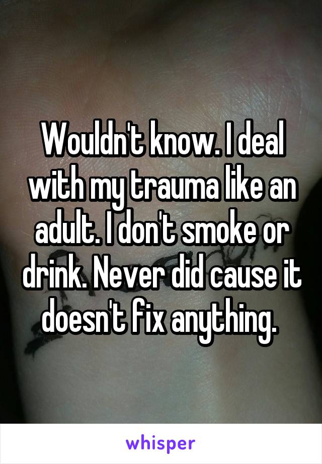 Wouldn't know. I deal with my trauma like an adult. I don't smoke or drink. Never did cause it doesn't fix anything. 