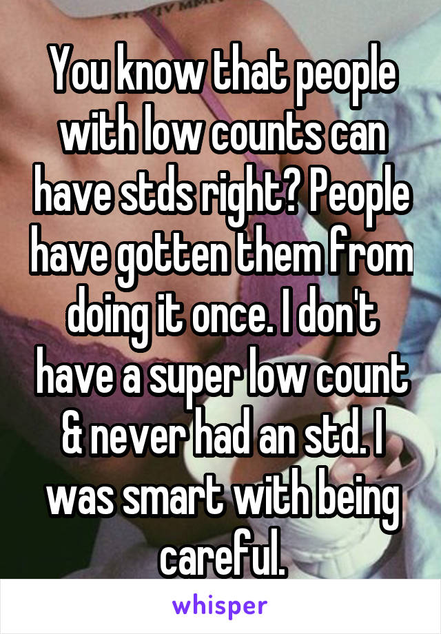 You know that people with low counts can have stds right? People have gotten them from doing it once. I don't have a super low count & never had an std. I was smart with being careful.