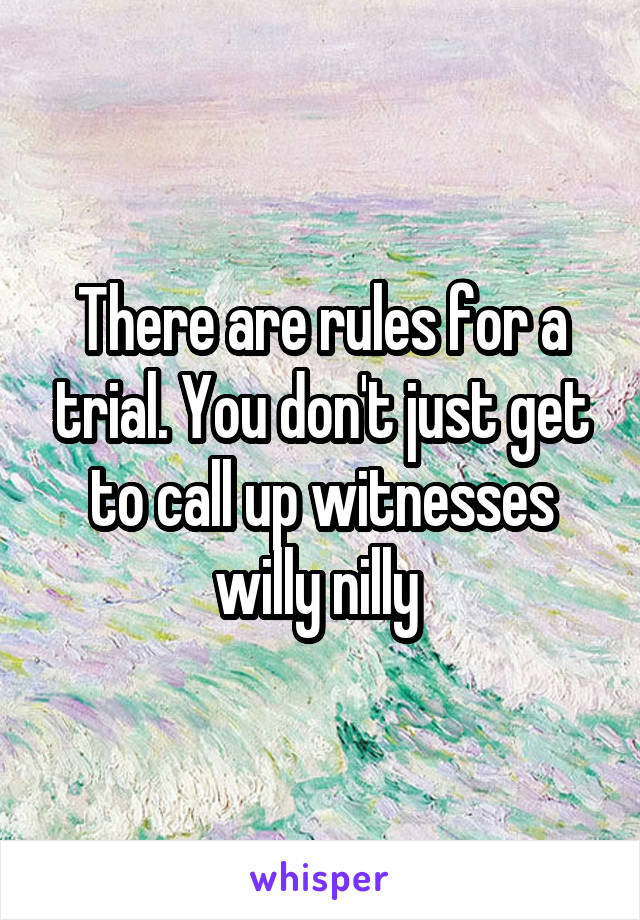 There are rules for a trial. You don't just get to call up witnesses willy nilly 