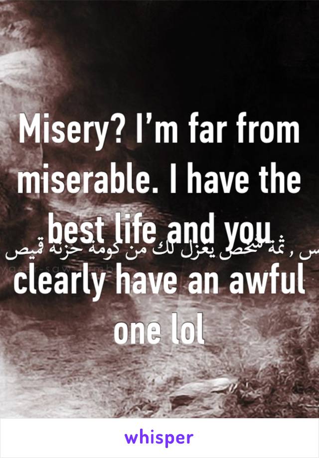 Misery? I’m far from miserable. I have the best life and you clearly have an awful one lol