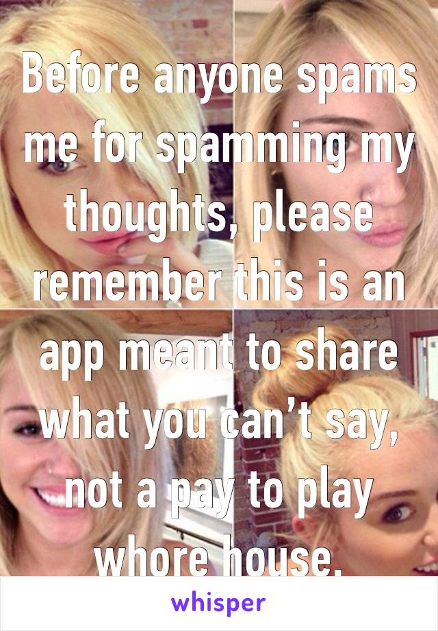 Before anyone spams me for spamming my thoughts, please remember this is an app meant to share what you can’t say, not a pay to play whore house. 