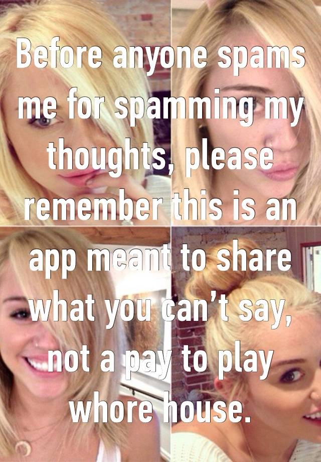 Before anyone spams me for spamming my thoughts, please remember this is an app meant to share what you can’t say, not a pay to play whore house. 