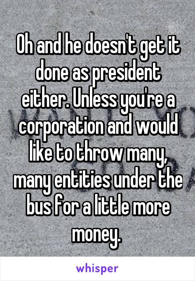 Oh and he doesn't get it done as president either. Unless you're a corporation and would like to throw many, many entities under the bus for a little more money. 