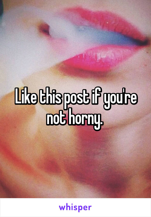 Like this post if you're not horny. 