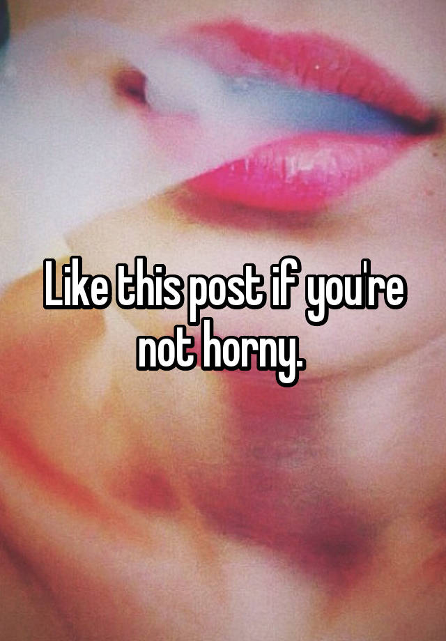 Like this post if you're not horny. 