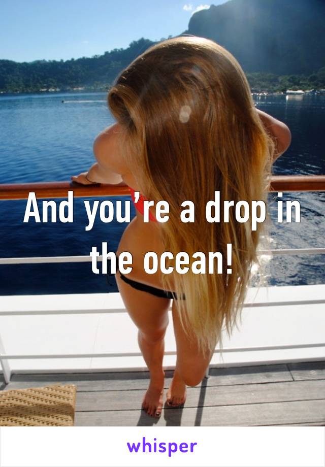 And you’re a drop in the ocean! 