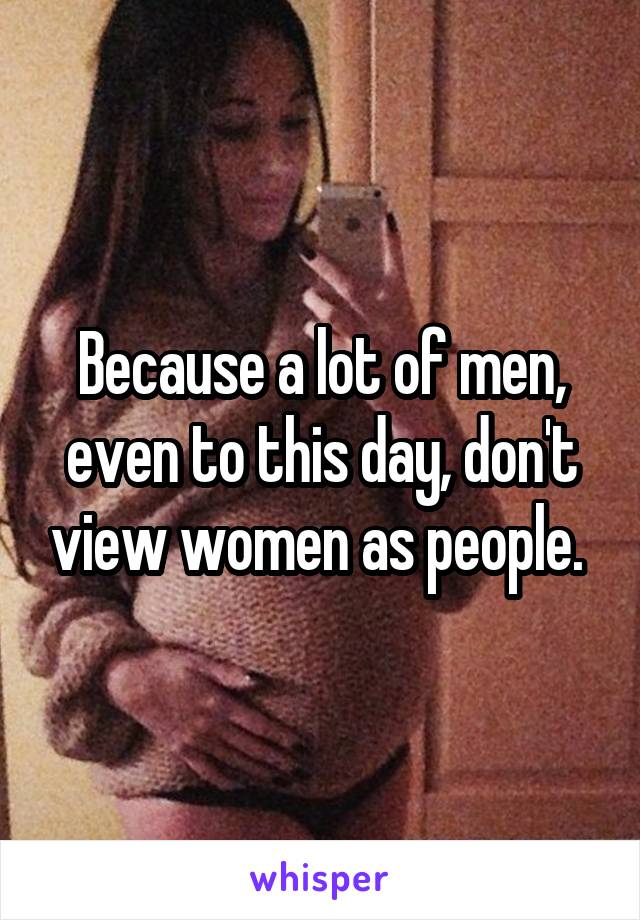 Because a lot of men, even to this day, don't view women as people. 
