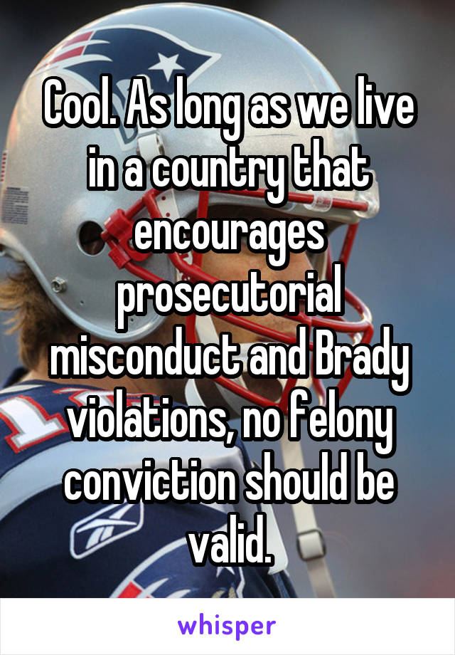 Cool. As long as we live in a country that encourages prosecutorial misconduct and Brady violations, no felony conviction should be valid.