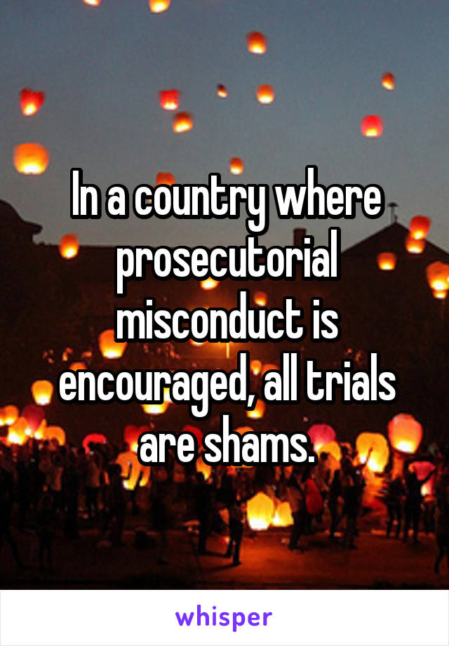 In a country where prosecutorial misconduct is encouraged, all trials are shams.