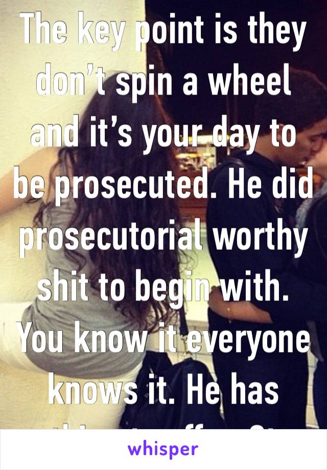 The key point is they don’t spin a wheel and it’s your day to be prosecuted. He did prosecutorial worthy shit to begin with. You know it everyone knows it. He has nothing to offer. Stop