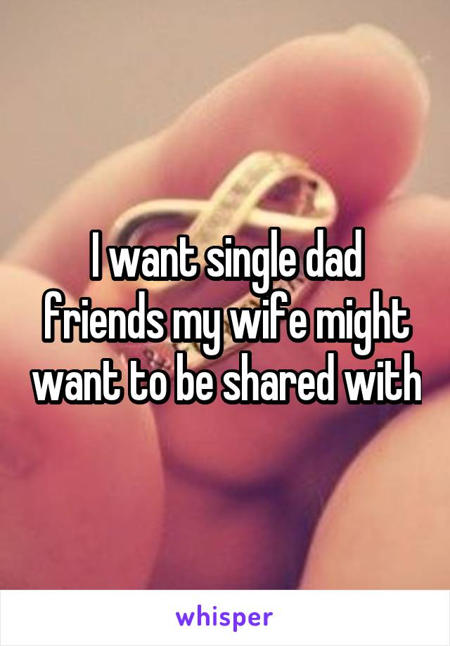 I want single dad friends my wife might want to be shared with