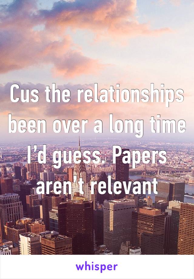 Cus the relationships been over a long time I’d guess. Papers aren’t relevant 