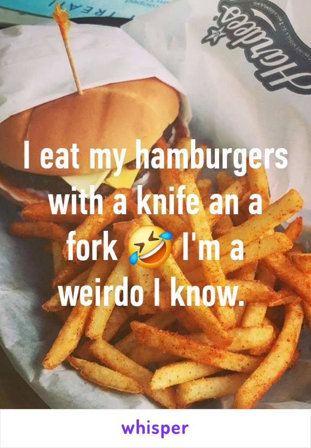I eat my hamburgers with a knife an a fork 🤣 I'm a weirdo I know. 