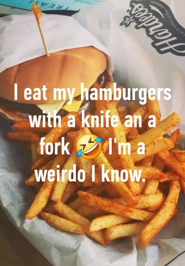 I eat my hamburgers with a knife an a fork 🤣 I'm a weirdo I know. 