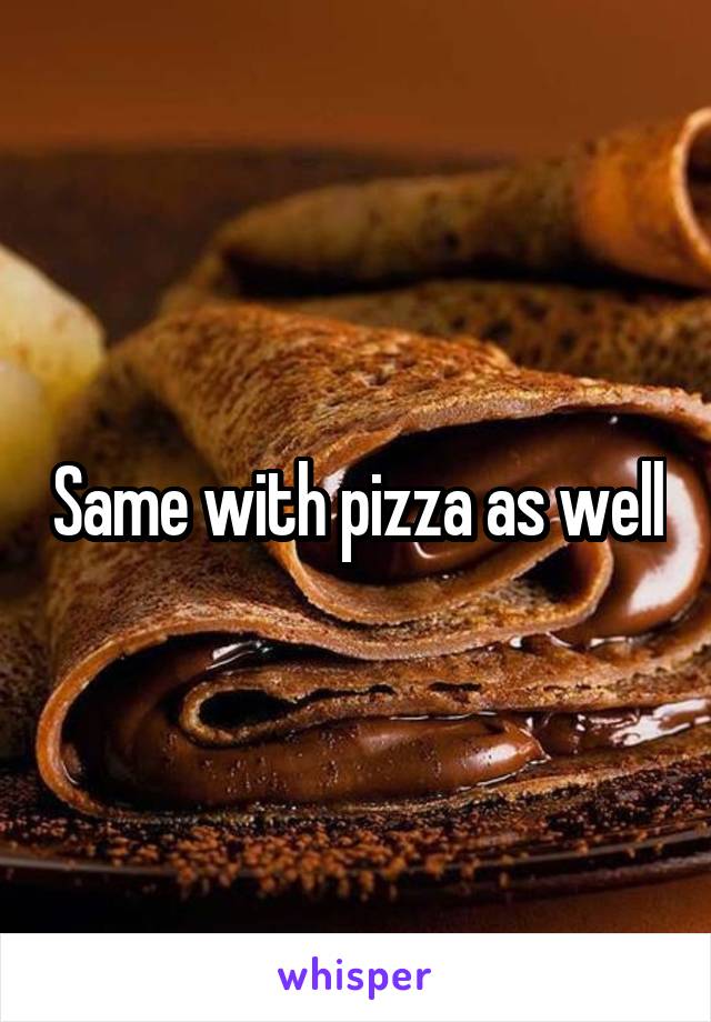 Same with pizza as well