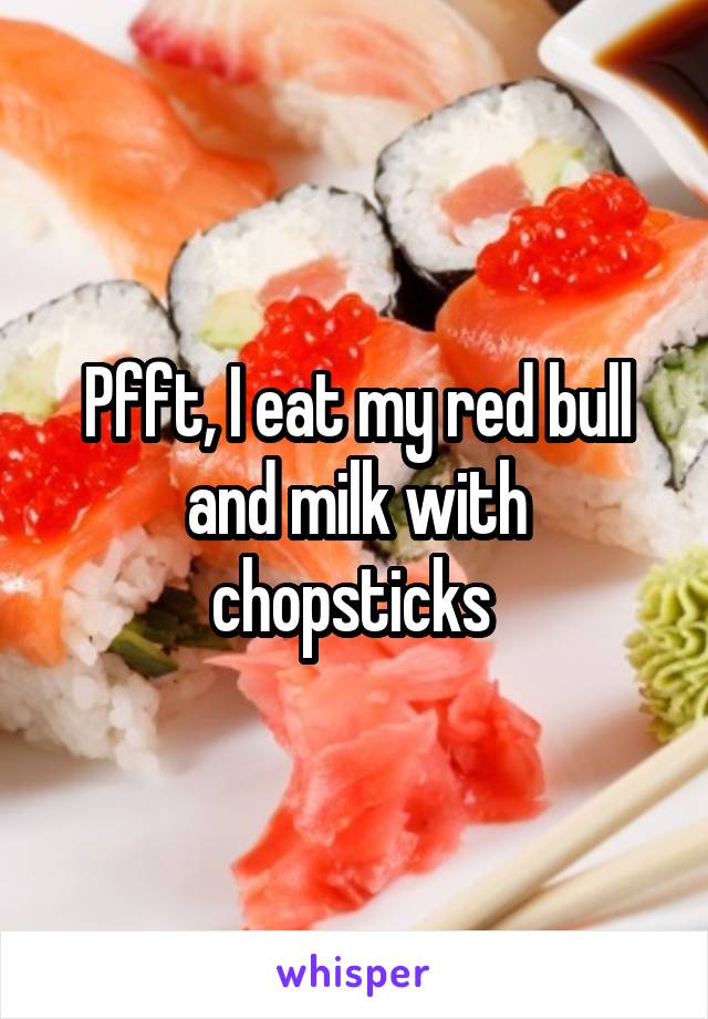 Pfft, I eat my red bull and milk with chopsticks 