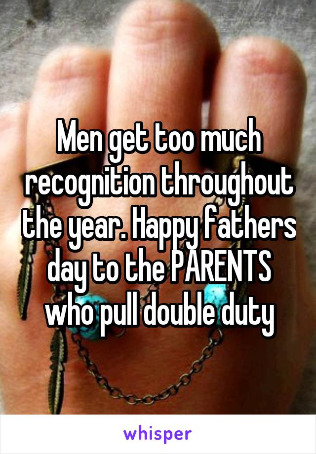 Men get too much recognition throughout the year. Happy fathers day to the PARENTS who pull double duty