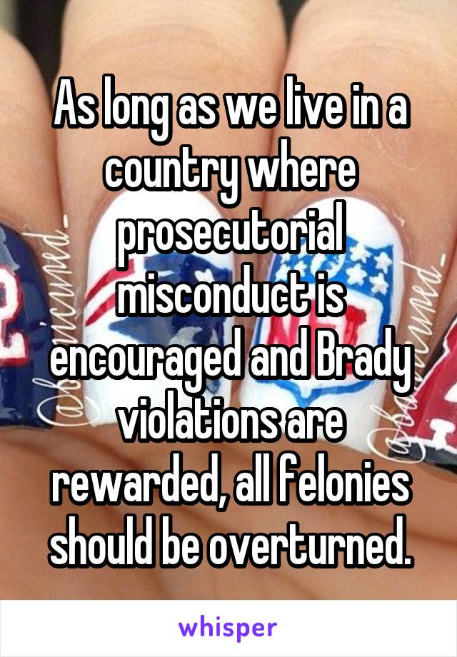 As long as we live in a country where prosecutorial misconduct is encouraged and Brady violations are rewarded, all felonies should be overturned.