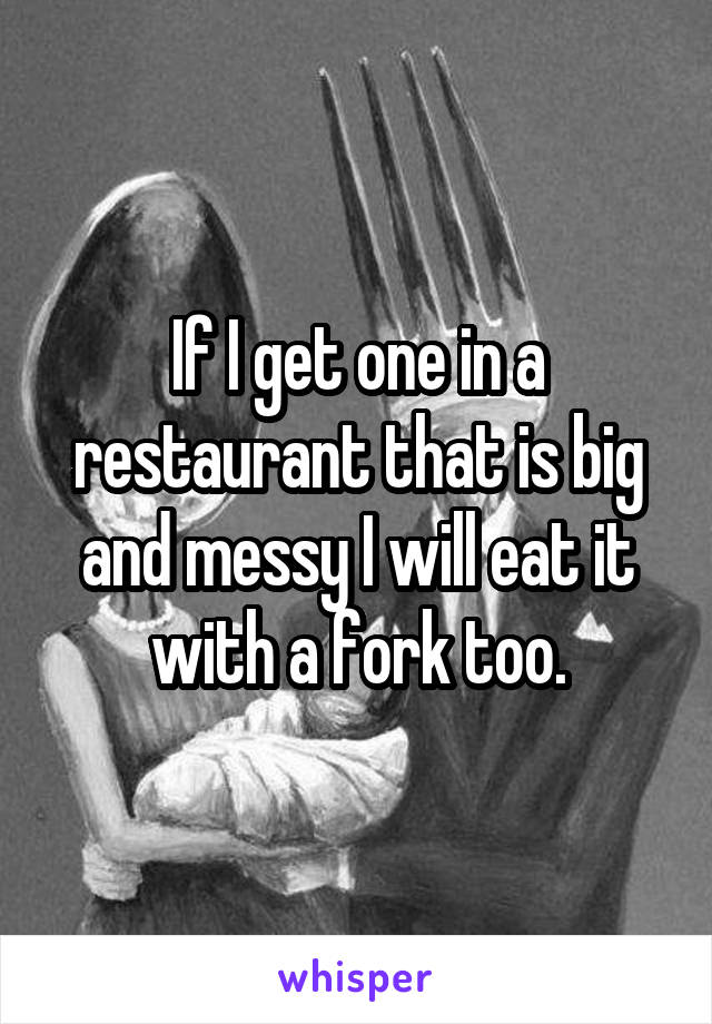 If I get one in a restaurant that is big and messy I will eat it with a fork too.