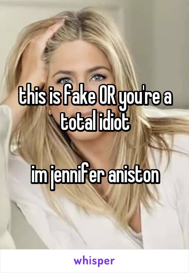 this is fake OR you're a total idiot

im jennifer aniston
