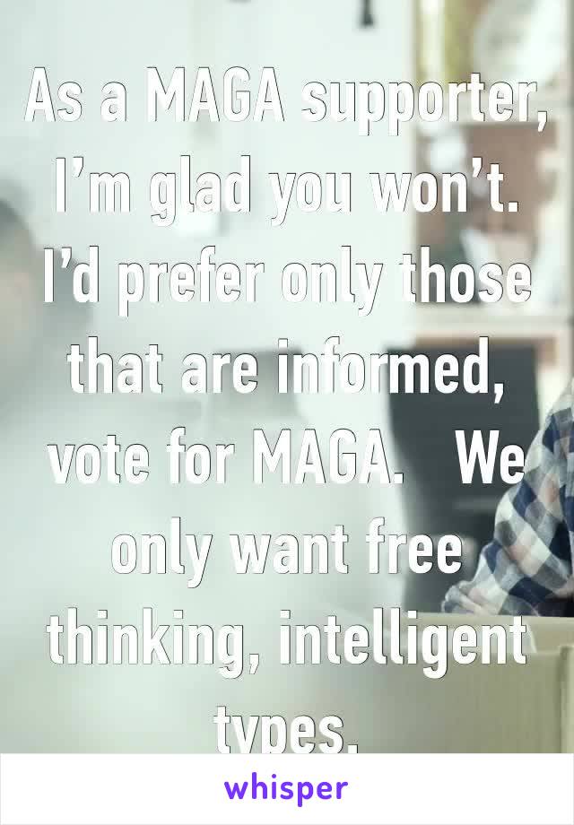 As a MAGA supporter, I’m glad you won’t.  I’d prefer only those that are informed, vote for MAGA.   We only want free thinking, intelligent types.