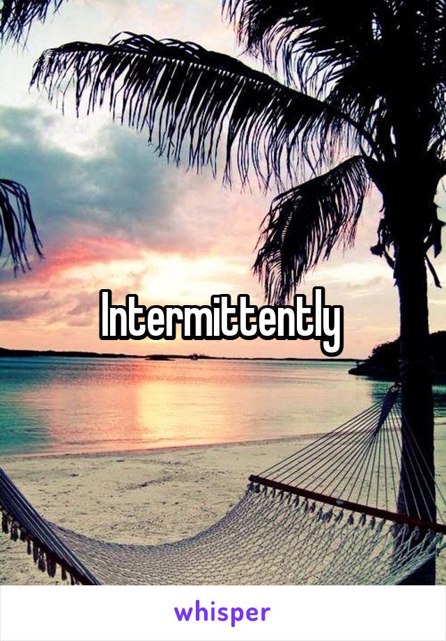 Intermittently 