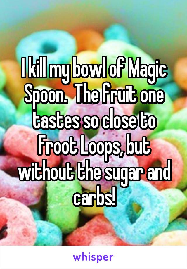 I kill my bowl of Magic Spoon.  The fruit one tastes so close to Froot Loops, but without the sugar and carbs!