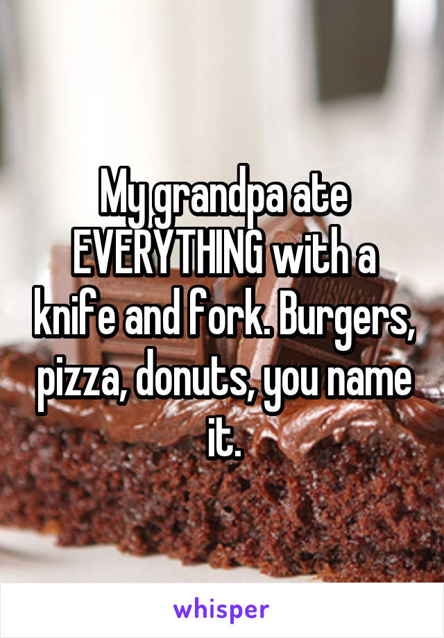 My grandpa ate EVERYTHING with a knife and fork. Burgers, pizza, donuts, you name it.