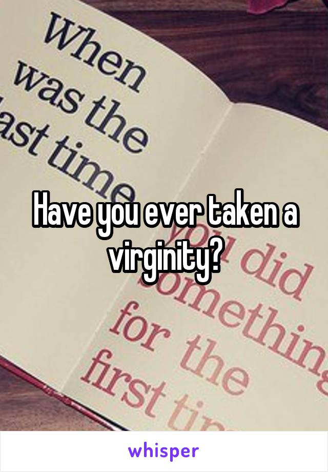 Have you ever taken a virginity?