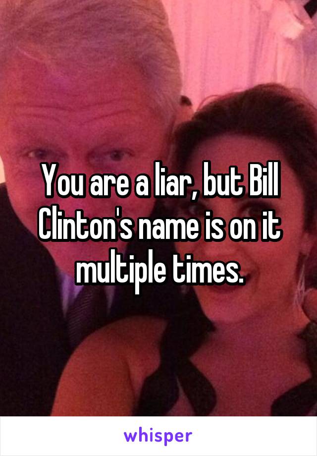 You are a liar, but Bill Clinton's name is on it multiple times.