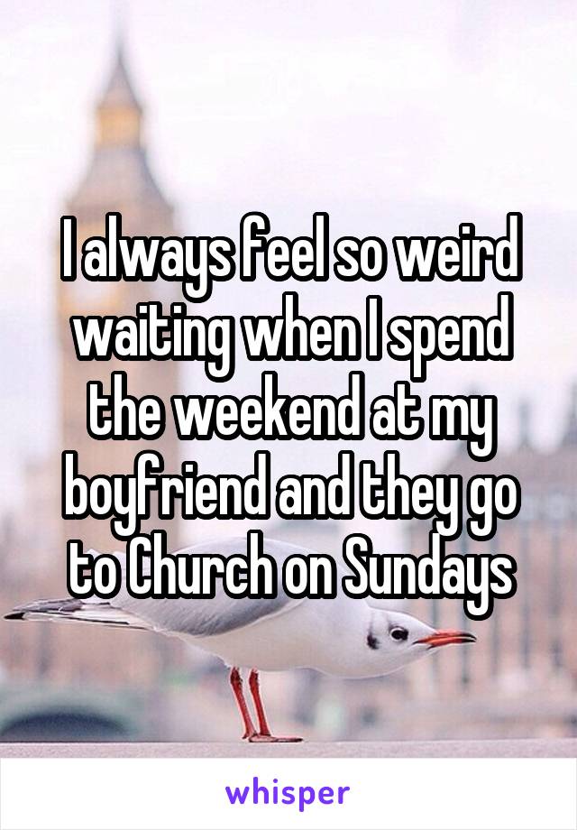 I always feel so weird waiting when I spend the weekend at my boyfriend and they go to Church on Sundays