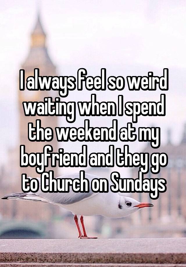 I always feel so weird waiting when I spend the weekend at my boyfriend and they go to Church on Sundays