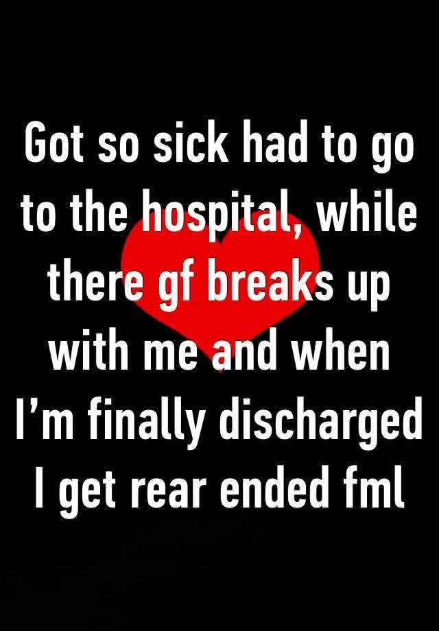 Got so sick had to go to the hospital, while there gf breaks up with me and when I’m finally discharged  I get rear ended fml