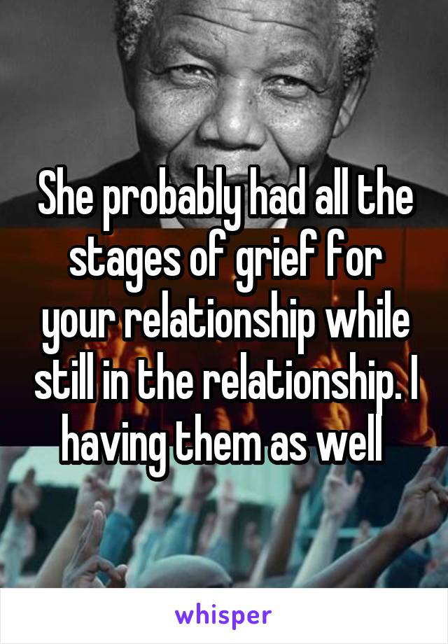 She probably had all the stages of grief for your relationship while still in the relationship. I having them as well 