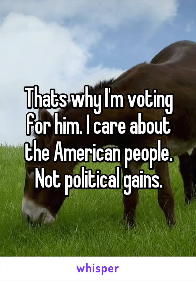 Thats why I'm voting for him. I care about the American people. Not political gains.