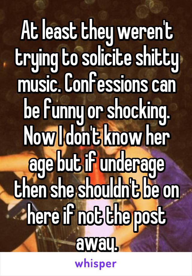 At least they weren't trying to solicite shitty music. Confessions can be funny or shocking. Now I don't know her age but if underage then she shouldn't be on here if not the post away.