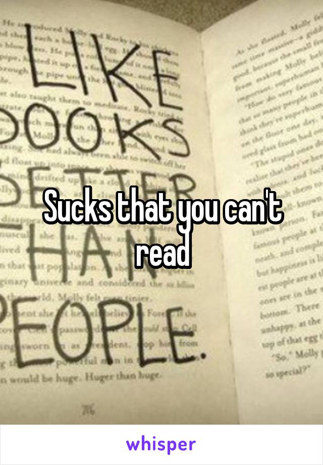 Sucks that you can't read