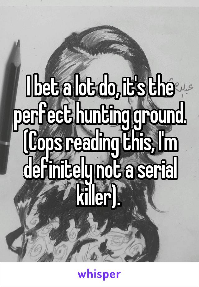 I bet a lot do, it's the perfect hunting ground. (Cops reading this, I'm definitely not a serial killer). 