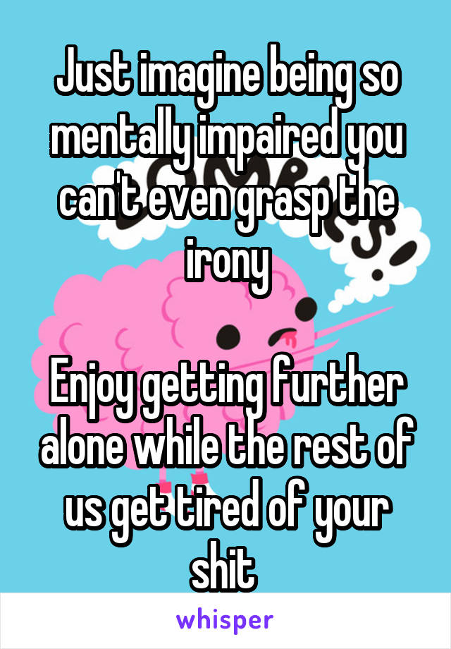 Just imagine being so mentally impaired you can't even grasp the irony

Enjoy getting further alone while the rest of us get tired of your shit 