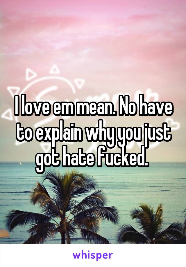 I love em mean. No have to explain why you just got hate fucked. 