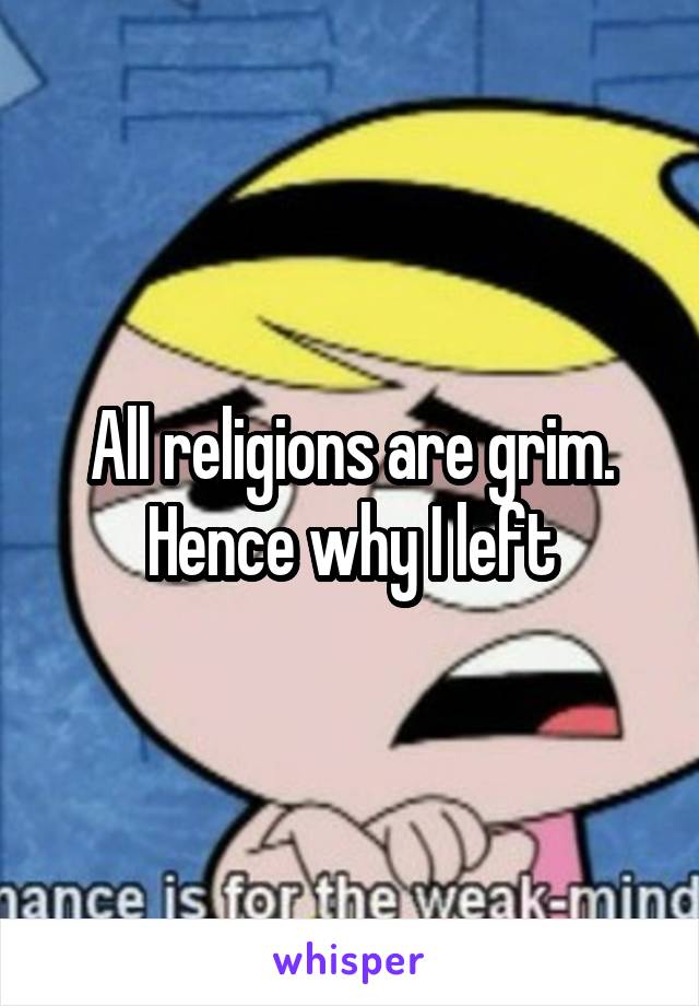 All religions are grim. Hence why I left