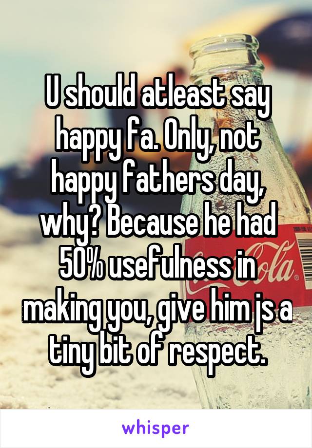 U should atleast say happy fa. Only, not happy fathers day, why? Because he had 50% usefulness in making you, give him js a tiny bit of respect.