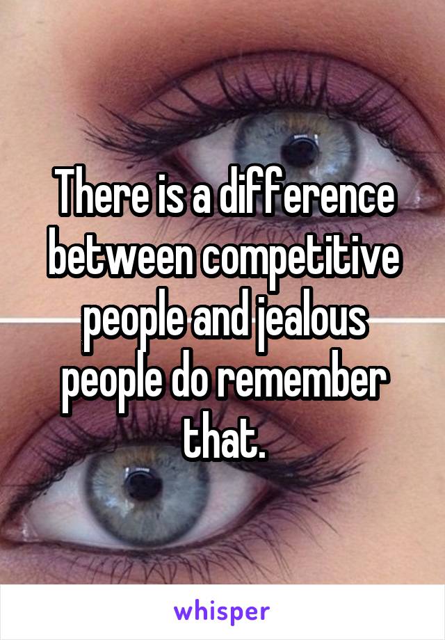 There is a difference between competitive people and jealous people do remember that.