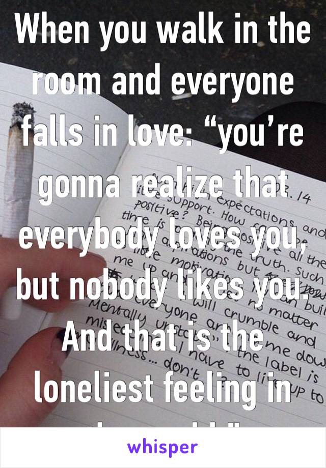 When you walk in the room and everyone falls in love: “you’re gonna realize that everybody loves you, but nobody likes you. And that is the loneliest feeling in the world.”