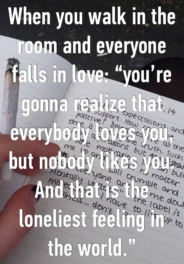 When you walk in the room and everyone falls in love: “you’re gonna realize that everybody loves you, but nobody likes you. And that is the loneliest feeling in the world.”