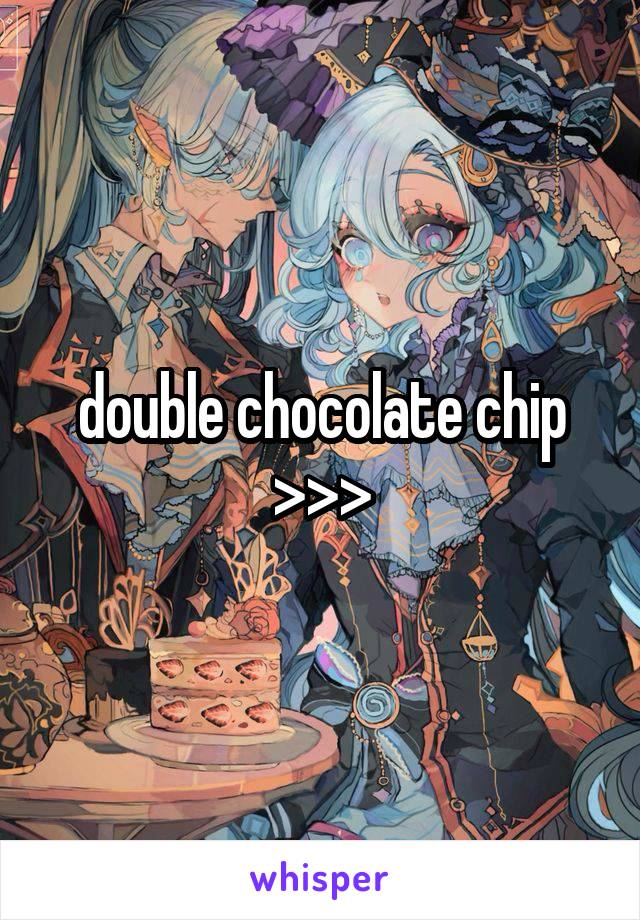 double chocolate chip >>>