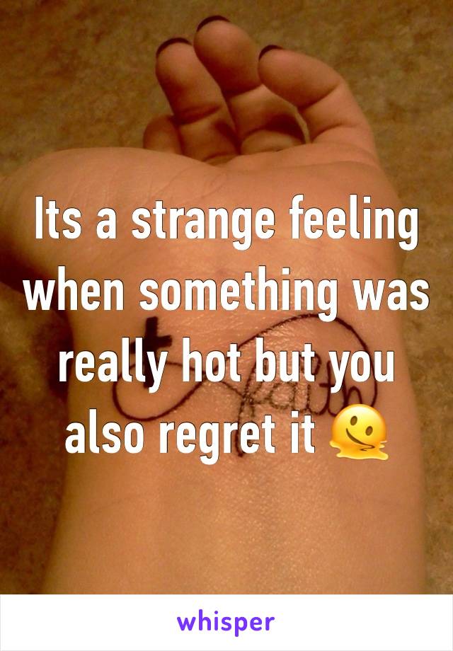 Its a strange feeling when something was really hot but you also regret it 🫠