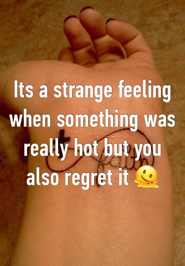 Its a strange feeling when something was really hot but you also regret it 🫠