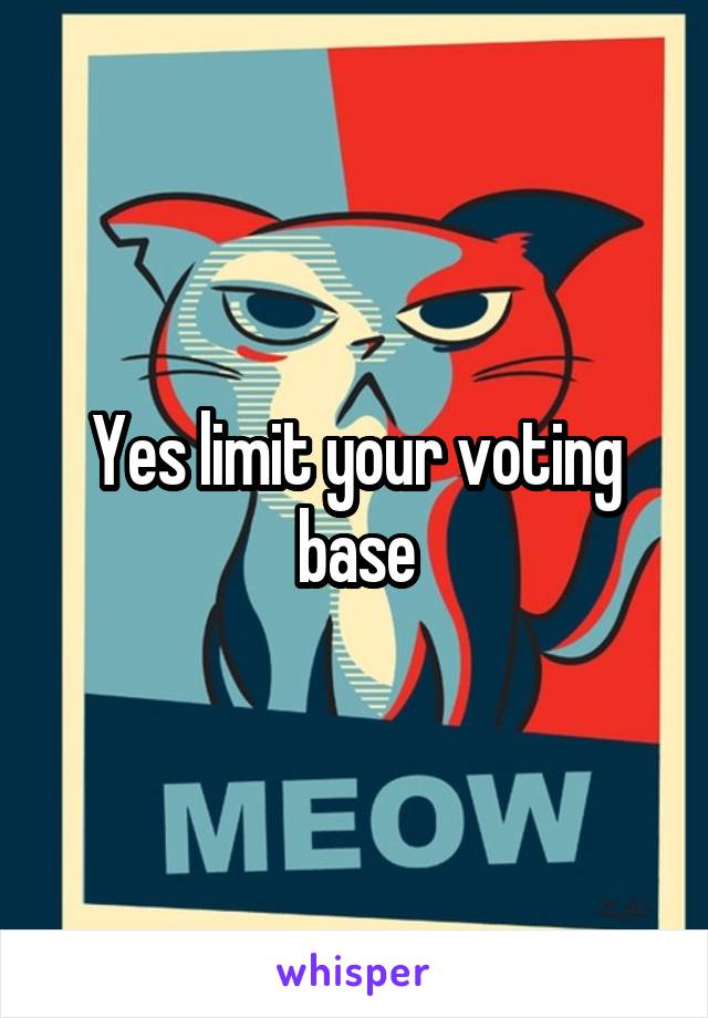 Yes limit your voting base