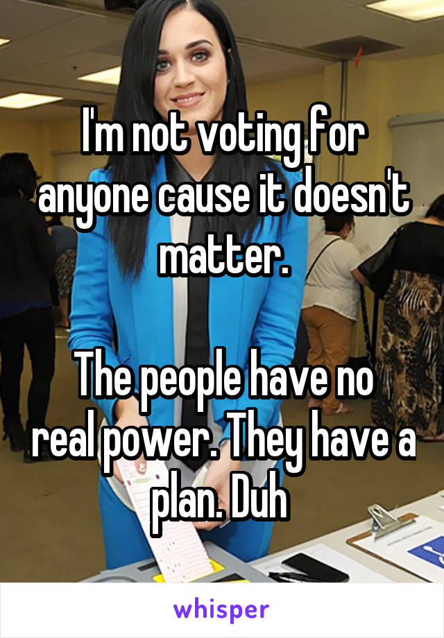 I'm not voting for anyone cause it doesn't matter.

The people have no real power. They have a plan. Duh 